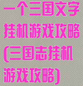 一个三国文字挂机游戏攻略(三国志挂机游戏攻略)