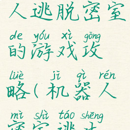 一个机器人逃脱密室的游戏攻略(机器人密室逃生攻略)