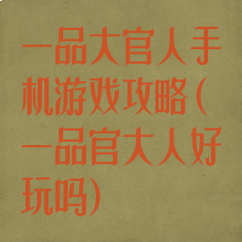 一品大官人手机游戏攻略(一品官大人好玩吗)