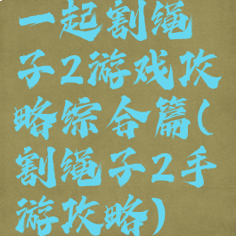 一起割绳子2游戏攻略综合篇(割绳子2手游攻略)