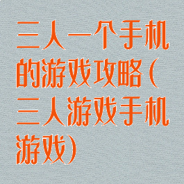 三人一个手机的游戏攻略(三人游戏手机游戏)