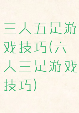 三人五足游戏技巧(六人三足游戏技巧)