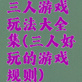 三人游戏玩法大全集(三人好玩的游戏规则)