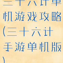 三十六计单机游戏攻略(三十六计手游单机版)