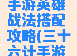 三十六计手游英雄战法搭配攻略(三十六计手游战法讲解)