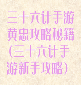 三十六计手游黄忠攻略秘籍(三十六计手游新手攻略)