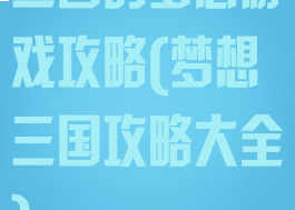 三国的梦想游戏攻略(梦想三国攻略大全)