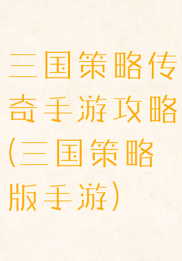 三国策略传奇手游攻略(三国策略版手游)