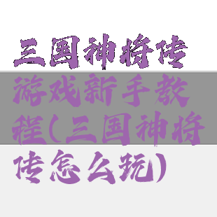 三国神将传游戏新手教程(三国神将传怎么玩)