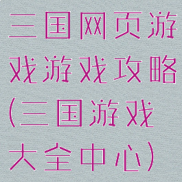 三国网页游戏游戏攻略(三国游戏大全中心)