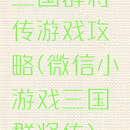 三国群将传游戏攻略(微信小游戏三国群将传)