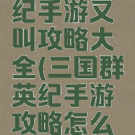 三国群英纪手游又叫攻略大全(三国群英纪手游攻略怎么玩)