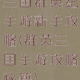 三国群英纪手游新手攻略(群英三国手游攻略秘籍)