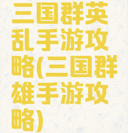 三国群英乱手游攻略(三国群雄手游攻略)