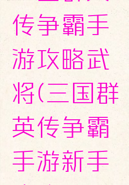 三国群英传争霸手游攻略武将(三国群英传争霸手游新手攻略)