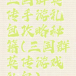 三国群英传手游礼包攻略秘籍(三国群英传游戏礼包)