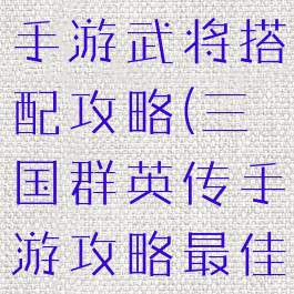 三国群英传手游武将搭配攻略(三国群英传手游攻略最佳组合)