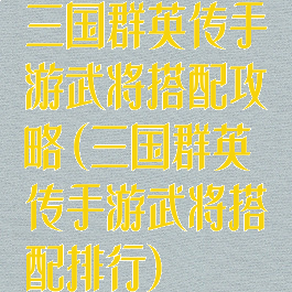 三国群英传手游武将搭配攻略(三国群英传手游武将搭配排行)