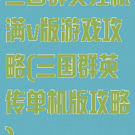 三国群英挂机满v版游戏攻略(三国群英传单机版攻略)