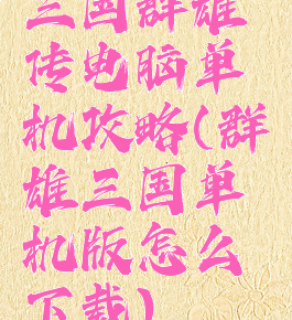 三国群雄传电脑单机攻略(群雄三国单机版怎么下载)