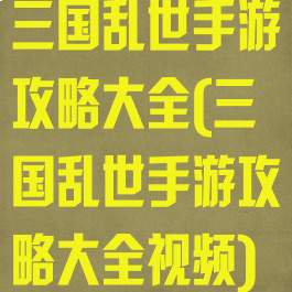 三国乱世手游攻略大全(三国乱世手游攻略大全视频)