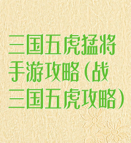 三国五虎猛将手游攻略(战三国五虎攻略)