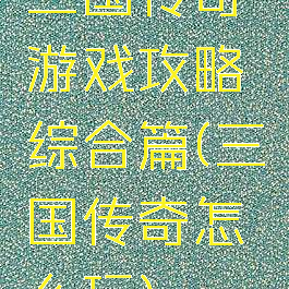 三国传奇游戏攻略综合篇(三国传奇怎么玩)
