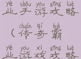 三国传奇霸业手游攻略(传奇霸业游戏攻略)