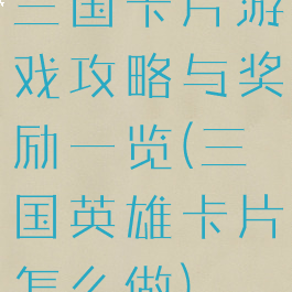 三国卡片游戏攻略与奖励一览(三国英雄卡片怎么做)