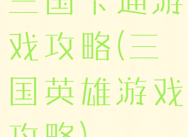 三国卡通游戏攻略(三国英雄游戏攻略)