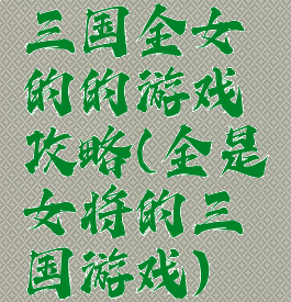 三国全女的的游戏攻略(全是女将的三国游戏)
