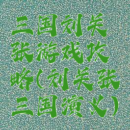 三国刘关张游戏攻略(刘关张三国演义)