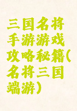 三国名将手游游戏攻略秘籍(名将三国端游)