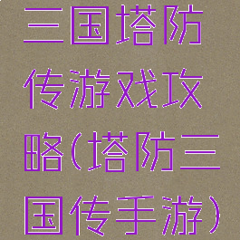 三国塔防传游戏攻略(塔防三国传手游)