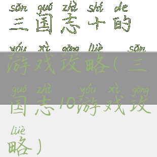 三国志十的游戏攻略(三国志10游戏攻略)