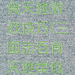 三国志吞食天地游戏技巧(三国志吞食天地类似的游戏)