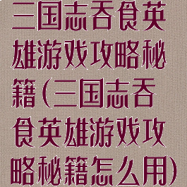 三国志吞食英雄游戏攻略秘籍(三国志吞食英雄游戏攻略秘籍怎么用)