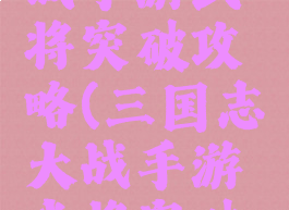 三国志大战手游武将突破攻略(三国志大战手游武将突破攻略大全)