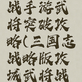 三国志大战手游武将突破攻略(三国志战略版攻城武将战法)
