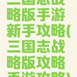 三国志战略版手游新手攻略(三国志战略版攻略手游攻略)