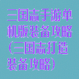 三国志手游单机版装备攻略(三国志打造装备攻略)