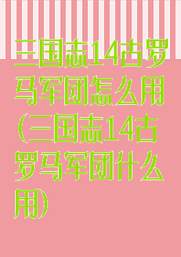 三国志14古罗马军团怎么用(三国志14古罗马军团什么用)