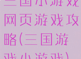 三国小游戏网页游戏攻略(三国游戏小游戏)