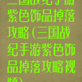 三国战纪手游紫色饰品掉落攻略(三国战纪手游紫色饰品掉落攻略视频)