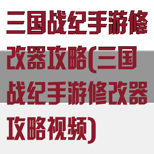 三国战纪手游修改器攻略(三国战纪手游修改器攻略视频)