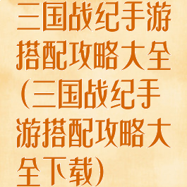 三国战纪手游搭配攻略大全(三国战纪手游搭配攻略大全下载)