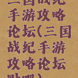 三国战纪手游攻略论坛(三国战纪手游攻略论坛贴吧)