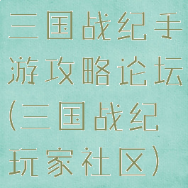 三国战纪手游攻略论坛(三国战纪玩家社区)