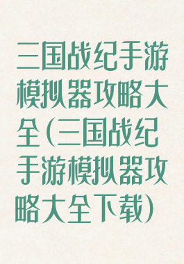 三国战纪手游模拟器攻略大全(三国战纪手游模拟器攻略大全下载)
