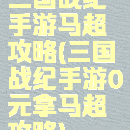 三国战纪手游马超攻略(三国战纪手游0元拿马超攻略)